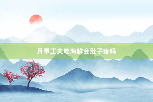 月事工夫吃海鲜会肚子疼吗