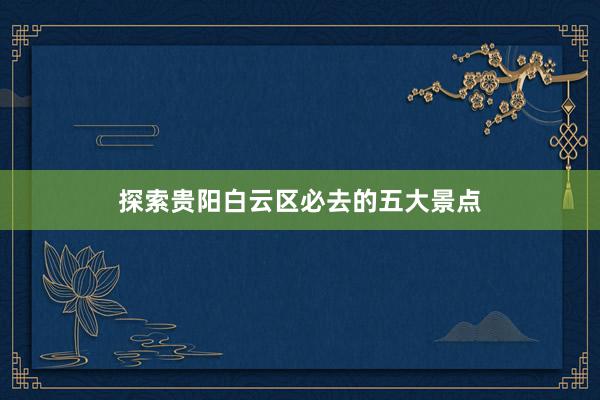 探索贵阳白云区必去的五大景点