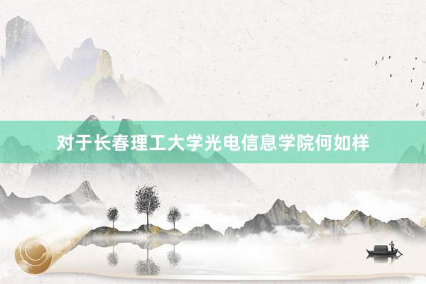 对于长春理工大学光电信息学院何如样