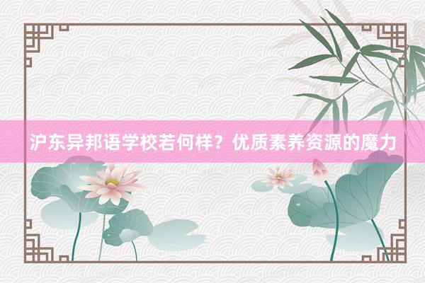 沪东异邦语学校若何样？优质素养资源的魔力