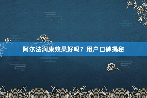 阿尔法润康效果好吗？用户口碑揭秘