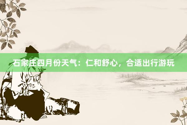 石家庄四月份天气：仁和舒心，合适出行游玩