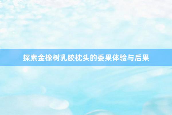 探索金橡树乳胶枕头的委果体验与后果
